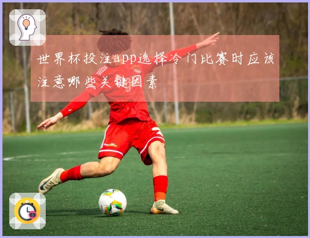 世界杯投注app选择冷门比赛时应该注意哪些关键因素