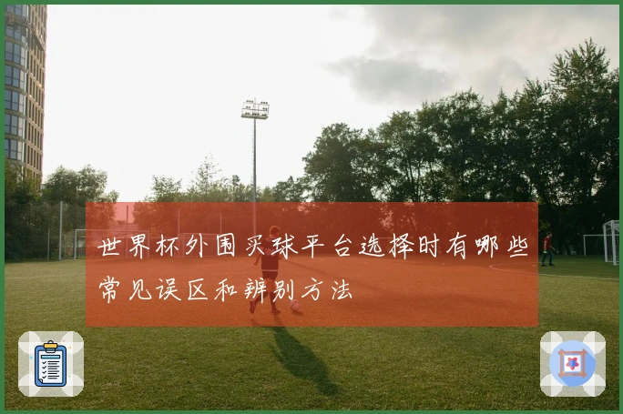 世界杯外围买球平台选择时有哪些常见误区和辨别方法