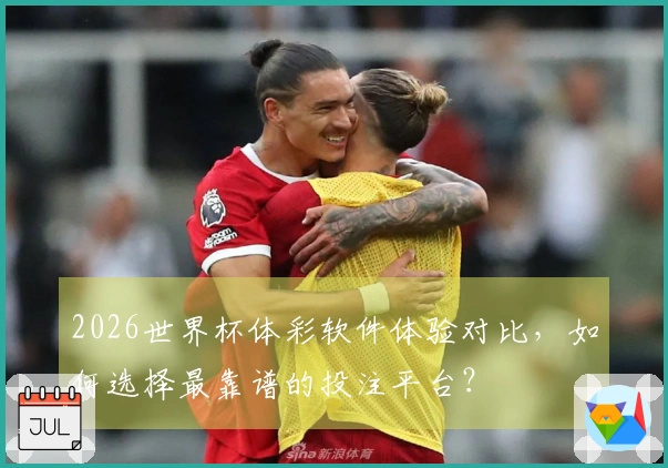 2026世界杯体彩软件体验对比，如何选择最靠谱的投注平台？