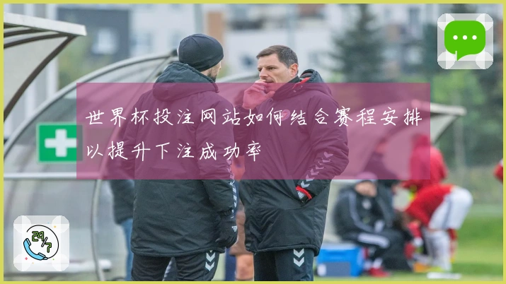 世界杯投注网站如何结合赛程安排以提升下注成功率