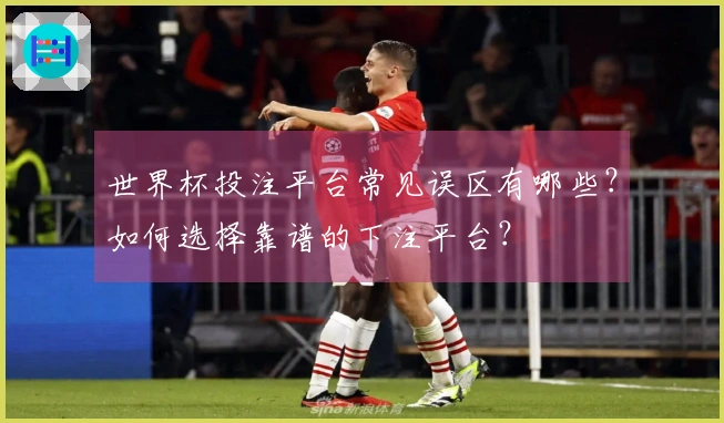 世界杯投注平台常见误区有哪些？如何选择靠谱的下注平台？
