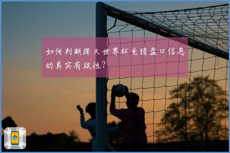 如何判断烽火世界杯竞猜盘口信息的真实有效性？