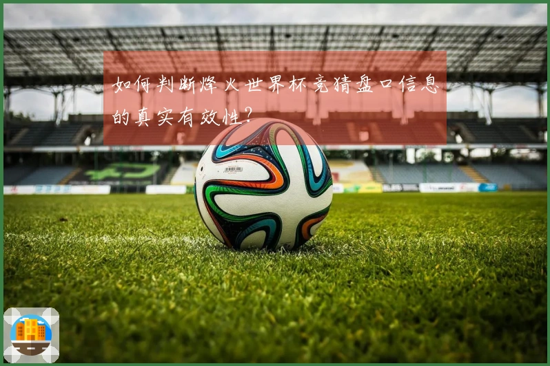 如何判断烽火世界杯竞猜盘口信息的真实有效性？