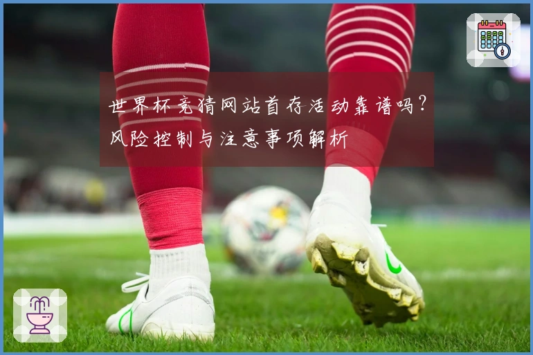 世界杯竞猜网站首存活动靠谱吗？风险控制与注意事项解析