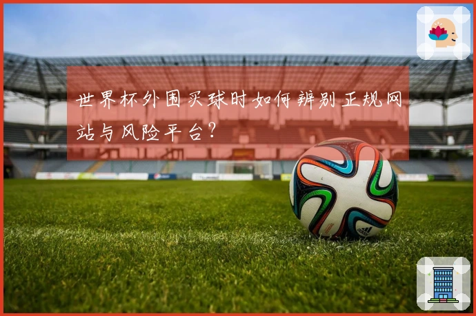 世界杯外围买球时如何辨别正规网站与风险平台？