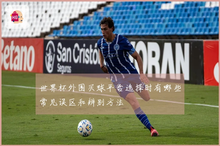 世界杯外围买球平台选择时有哪些常见误区和辨别方法