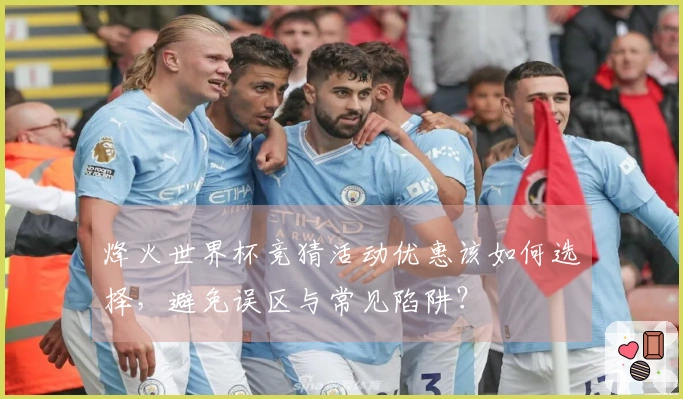 烽火世界杯竞猜活动优惠该如何选择，避免误区与常见陷阱？