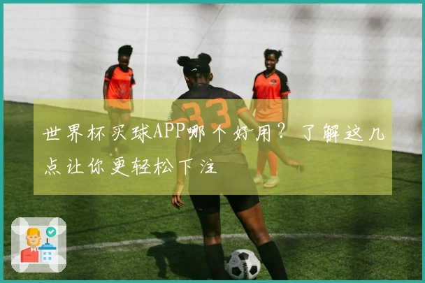 世界杯买球APP哪个好用？了解这几点让你更轻松下注
